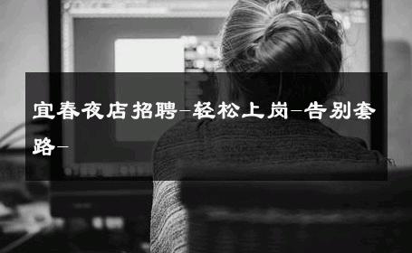 宜春夜店招聘-轻松上岗-告别套路- 