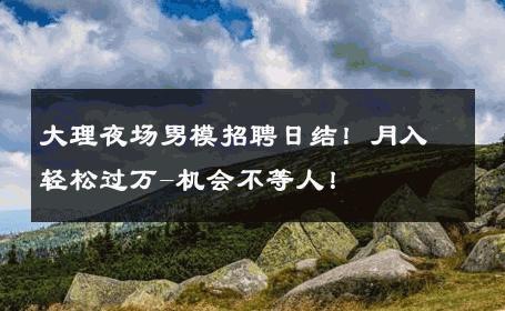大理夜场男模招聘日结！月入轻松过万-机会不等人！ 