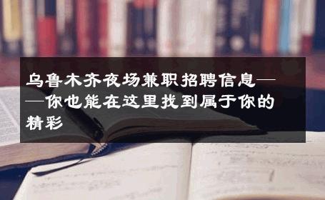 乌鲁木齐夜场兼职招聘信息——你也能在这里找到属于你的精彩 