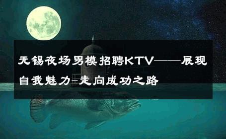 无锡夜场男模招聘KTV——展现自我魅力-走向成功之路 