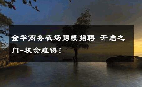 金华商务夜场男模招聘-开启之门-机会难得！ 