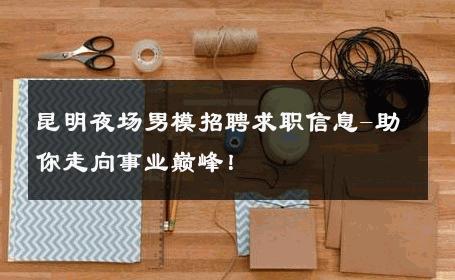 昆明夜场男模招聘求职信息-助你走向事业巅峰！ 