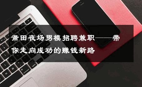 莆田夜场男模招聘兼职——带你走向成功的赚钱新路 