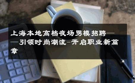 上海本地高档夜场男模招聘——引领时尚潮流-开启职业新篇章 