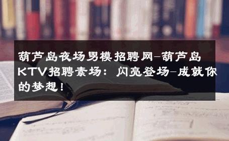 葫芦岛夜场男模招聘网-葫芦岛KTV招聘素场：闪亮登场-成就你的梦想！ 