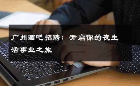 广州酒吧招聘：开启你的夜生活事业之旅 