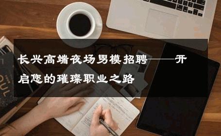 长兴高端夜场男模招聘——开启您的璀璨职业之路 
