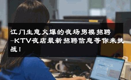 江门生意火爆的夜场男模招聘-KTV夜店最新招聘信息等你来挑战！ 
