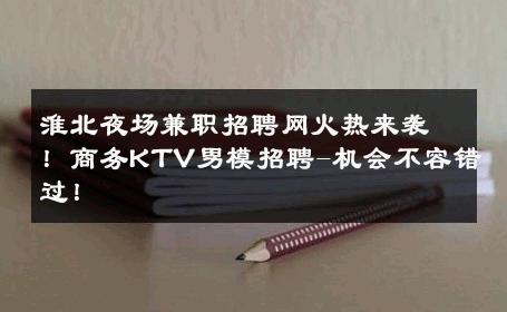 淮北夜场兼职招聘网火热来袭！商务KTV男模招聘-机会不容错过！ 