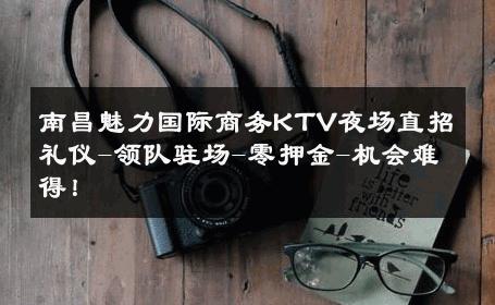 南昌魅力国际商务KTV夜场直招礼仪-领队驻场-零押金-机会难得！ 