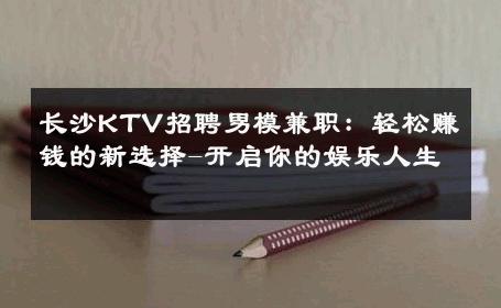 长沙KTV招聘男模兼职：轻松赚钱的新选择-开启你的娱乐人生 