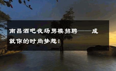 南昌酒吧夜场男模招聘——成就你的时尚梦想！ 