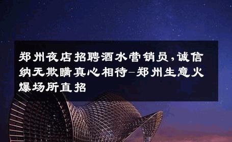 郑州夜店招聘酒水营销员,诚信纳无欺瞒真心相待-郑州生意火爆场所直招