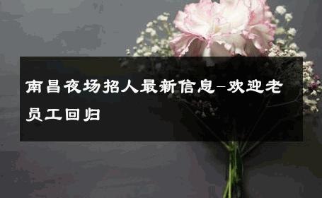 南昌夜场招人最新信息-欢迎老员工回归 