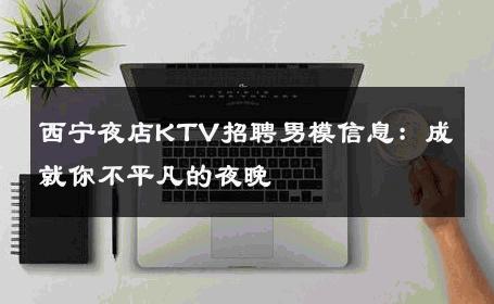 西宁夜店KTV招聘男模信息：成就你不平凡的夜晚 
