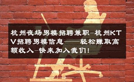 杭州夜场男模招聘兼职-杭州KTV招聘男模信息——轻松赚取高额收入-快来加入我们！ 