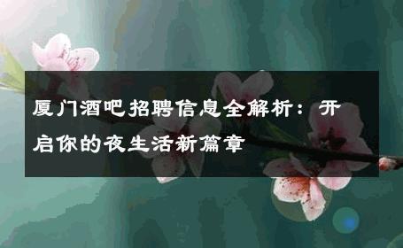 厦门酒吧招聘信息全解析：开启你的夜生活新篇章 