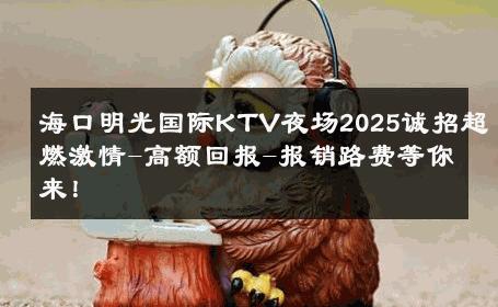 海口明光国际KTV夜场2025诚招超燃激情-高额回报-报销路费等你来！ 