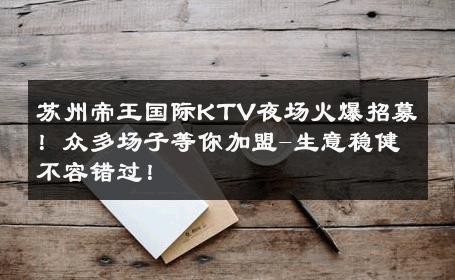 苏州帝王国际KTV夜场火爆招募！众多场子等你加盟-生意稳健不容错过！ 