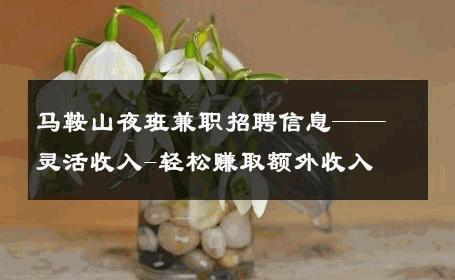 马鞍山夜班兼职招聘信息——灵活收入-轻松赚取额外收入 
