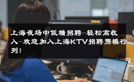 上海夜场中低端招聘-轻松高收入-欢迎加入上海KTV招聘男模行列！ 