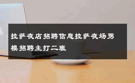 拉萨夜店招聘信息拉萨夜场男模招聘主打二班 