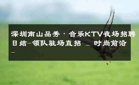 深圳南山品秀·音乐KTV夜场招聘日结-领队驻场直招 _ 时尚前沿- 
