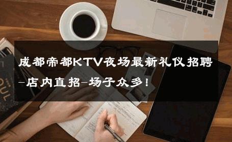 成都帝都KTV夜场最新礼仪招聘-店内直招-场子众多！ 