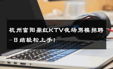 杭州富阳鼎红KTV夜场男模招聘-日结轻松上手！ 