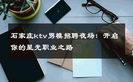 石家庄ktv男模招聘夜场：开启你的星光职业之路 