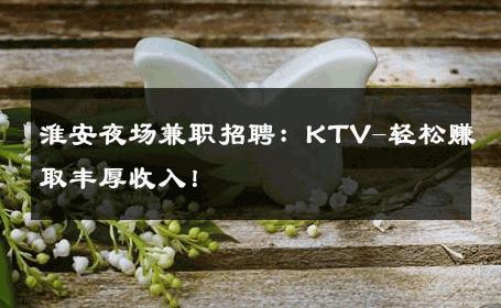 淮安夜场兼职招聘：KTV-轻松赚取丰厚收入！ 