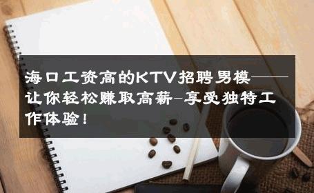 海口工资高的KTV招聘男模——让你轻松赚取高薪-享受独特工作体验！ 