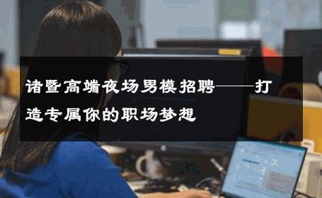 诸暨高端夜场男模招聘——打造专属你的职场梦想 