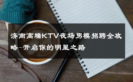 济南高端KTV夜场男模招聘全攻略-开启你的明星之路 