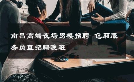 南昌高端夜场男模招聘-包厢服务员直招聘晚班 