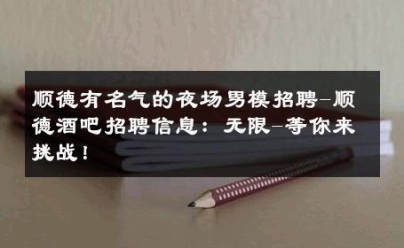 顺德有名气的夜场男模招聘-顺德酒吧招聘信息：无限-等你来挑战！ 