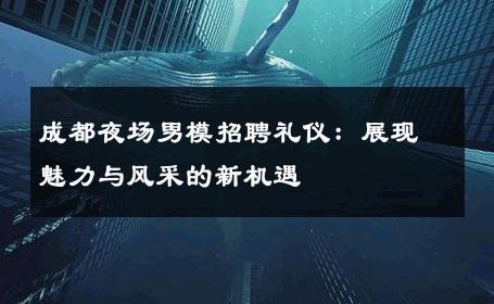 成都夜场男模招聘礼仪：展现魅力与风采的新机遇 