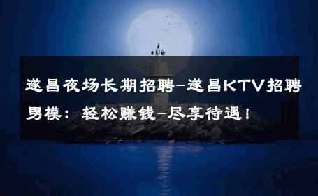 遂昌夜场长期招聘-遂昌KTV招聘男模：轻松赚钱-尽享待遇！ 
