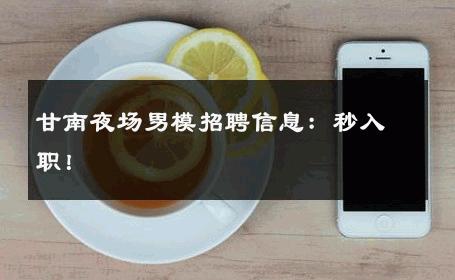甘南夜场男模招聘信息：秒入职！ 