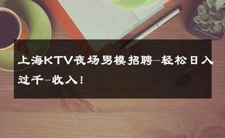 上海KTV夜场男模招聘-轻松日入过千-收入！ 