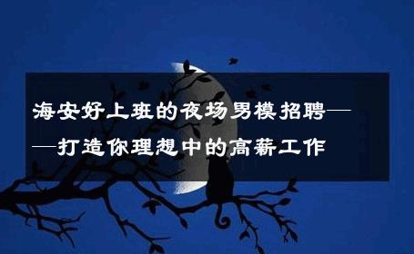 海安好上班的夜场男模招聘——打造你理想中的高薪工作 