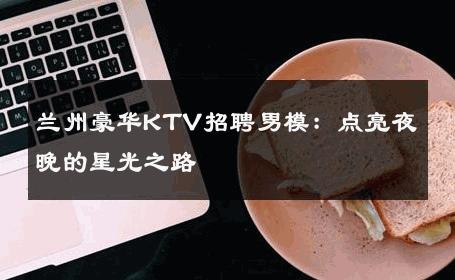 兰州豪华KTV招聘男模：点亮夜晚的星光之路 