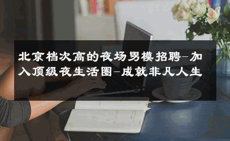 北京档次高的夜场男模招聘-加入顶级夜生活圈-成就非凡人生 