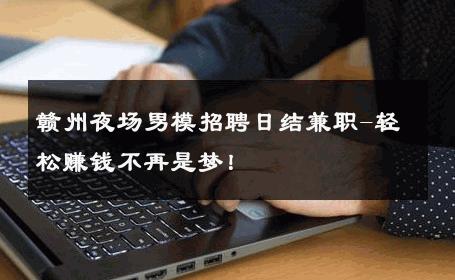 赣州夜场男模招聘日结兼职-轻松赚钱不再是梦！ 