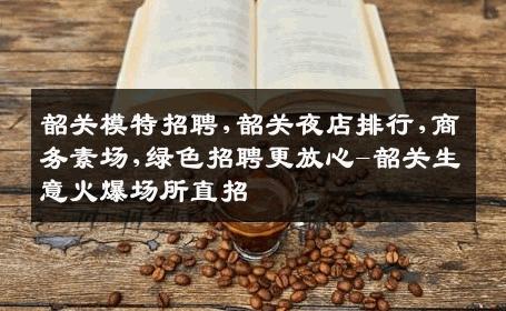 韶关模特招聘,韶关夜店排行,商务素场,绿色招聘更放心-韶关生意火爆场所直招
