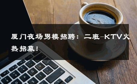 厦门夜场男模招聘：二班-KTV火热招募！ 