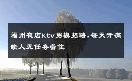 福州夜店ktv男模招聘,每天开满缺人无任务管住 