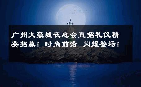 广州大豪城夜总会直招礼仪精英招募！时尚前沿-闪耀登场！ 