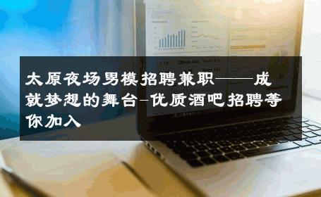 太原夜场男模招聘兼职——成就梦想的舞台-优质酒吧招聘等你加入 