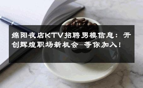 绵阳夜店KTV招聘男模信息：开创辉煌职场新机会-等你加入！ 